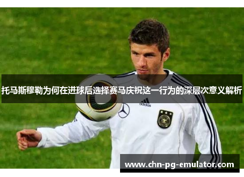 托马斯穆勒为何在进球后选择赛马庆祝这一行为的深层次意义解析 托马斯穆勒为何在进球后选择赛马庆祝这一行为的深层次意义解析