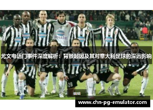 尤文电话门事件深度解析:背景起因及其对意大利足球的深远影响 尤文电话门事件深度解析:背景起因及其对意大利足球的深远影响