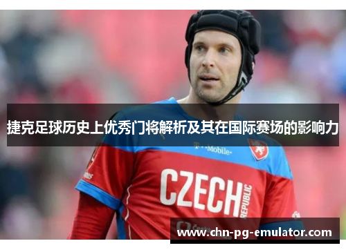 捷克足球历史上优秀门将解析及其在国际赛场的影响力 捷克足球历史上优秀门将解析及其在国际赛场的影响力