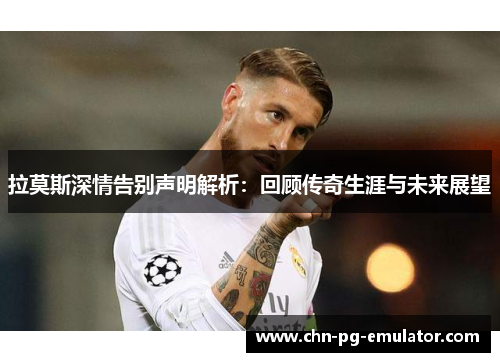 拉莫斯深情告别声明解析:回顾传奇生涯与未来展望 拉莫斯深情告别声明解析:回顾传奇生涯与未来展望
