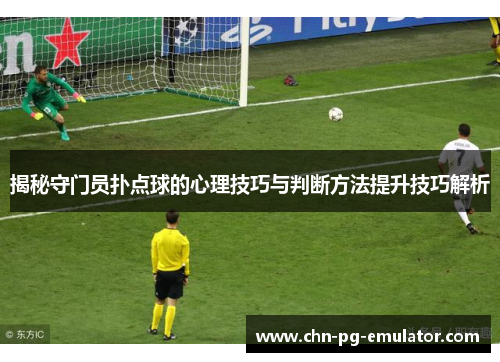 揭秘守门员扑点球的心理技巧与判断方法提升技巧解析 揭秘守门员扑点球的心理技巧与判断方法提升技巧解析