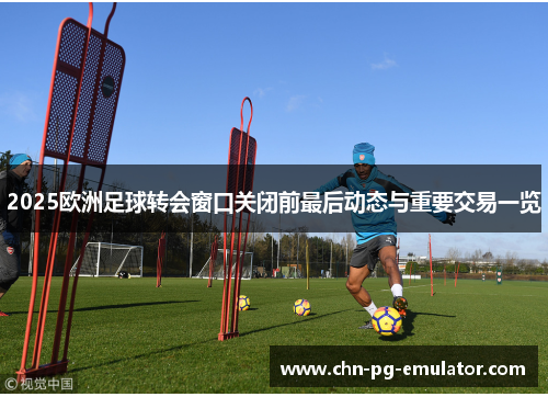 2025欧洲足球转会窗口关闭前最后动态与重要交易一览 2025欧洲足球转会窗口关闭前最后动态与重要交易一览