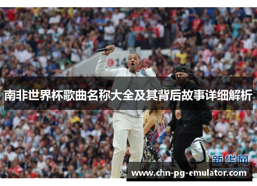 南非世界杯歌曲名称大全及其背后故事详细解析 南非世界杯歌曲名称大全及其背后故事详细解析