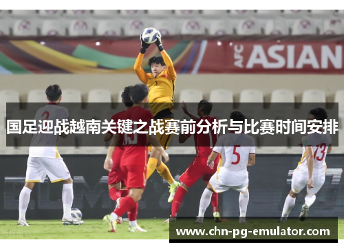 国足迎战越南关键之战赛前分析与比赛时间安排 国足迎战越南关键之战赛前分析与比赛时间安排