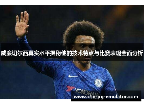 威廉切尔西真实水平揭秘他的技术特点与比赛表现全面分析 威廉切尔西真实水平揭秘他的技术特点与比赛表现全面分析