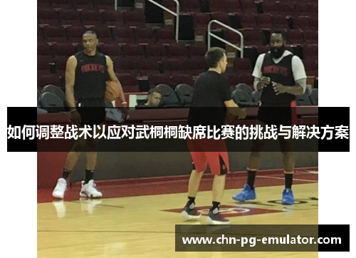 如何调整战术以应对武桐桐缺席比赛的挑战与解决方案 如何调整战术以应对武桐桐缺席比赛的挑战与解决方案