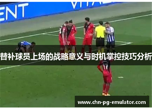 替补球员上场的战略意义与时机掌控技巧分析 替补球员上场的战略意义与时机掌控技巧分析