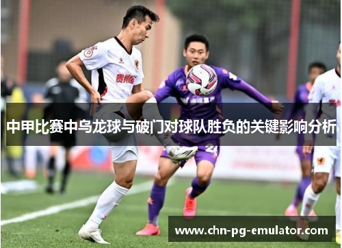 中甲比赛中乌龙球与破门对球队胜负的关键影响分析 中甲比赛中乌龙球与破门对球队胜负的关键影响分析