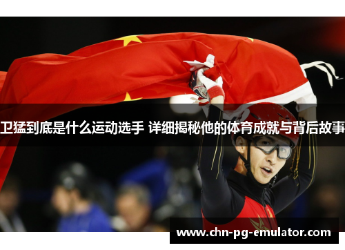 卫猛到底是什么运动选手 详细揭秘他的体育成就与背后故事 卫猛到底是什么运动选手 详细揭秘他的体育成就与背后故事