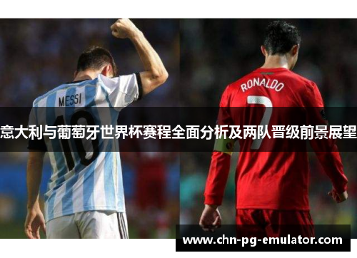 意大利与葡萄牙世界杯赛程全面分析及两队晋级前景展望 意大利与葡萄牙世界杯赛程全面分析及两队晋级前景展望