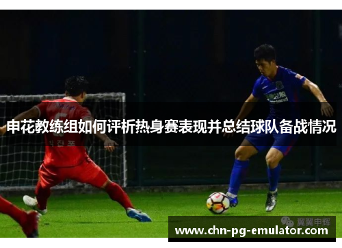 申花教练组如何评析热身赛表现并总结球队备战情况