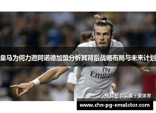 皇马为何力邀阿诺德加盟分析其背后战略布局与未来计划 皇马为何力邀阿诺德加盟分析其背后战略布局与未来计划