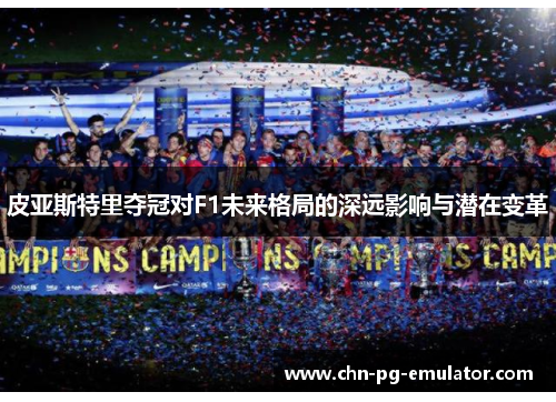 皮亚斯特里夺冠对F1未来格局的深远影响与潜在变革 皮亚斯特里夺冠对F1未来格局的深远影响与潜在变革