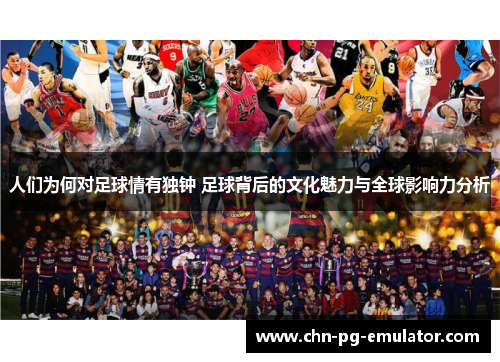 人们为何对足球情有独钟 足球背后的文化魅力与全球影响力分析 人们为何对足球情有独钟 足球背后的文化魅力与全球影响力分析