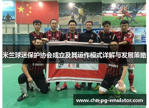 米兰球迷保护协会成立及其运作模式详解与发展策略 米兰球迷保护协会成立及其运作模式详解与发展策略