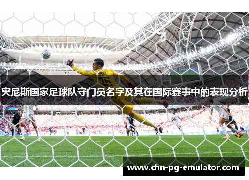 突尼斯国家足球队守门员名字及其在国际赛事中的表现分析 突尼斯国家足球队守门员名字及其在国际赛事中的表现分析