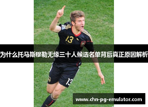 为什么托马斯穆勒无缘三十人候选名单背后真正原因解析 为什么托马斯穆勒无缘三十人候选名单背后真正原因解析