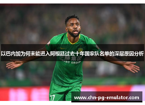 以巴内加为何未能进入阿根廷过去十年国家队名单的深层原因分析 以巴内加为何未能进入阿根廷过去十年国家队名单的深层原因分析