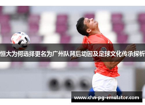 恒大为何选择更名为广州队背后动因及足球文化传承探析 恒大为何选择更名为广州队背后动因及足球文化传承探析
