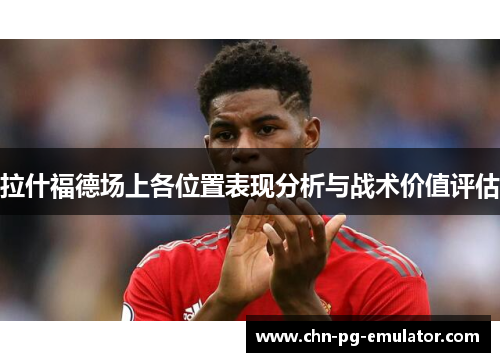 拉什福德场上各位置表现分析与战术价值评估 拉什福德场上各位置表现分析与战术价值评估