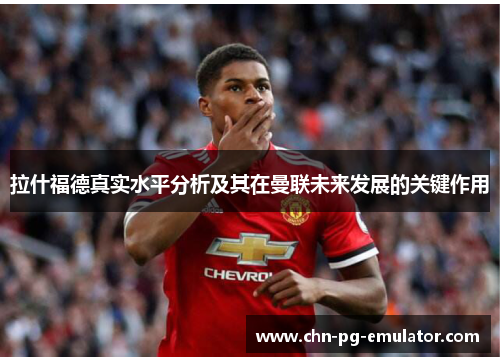 拉什福德真实水平分析及其在曼联未来发展的关键作用 拉什福德真实水平分析及其在曼联未来发展的关键作用