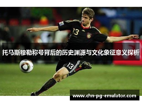 托马斯穆勒称号背后的历史渊源与文化象征意义探析 托马斯穆勒称号背后的历史渊源与文化象征意义探析