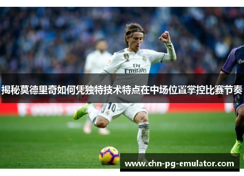 揭秘莫德里奇如何凭独特技术特点在中场位置掌控比赛节奏 揭秘莫德里奇如何凭独特技术特点在中场位置掌控比赛节奏