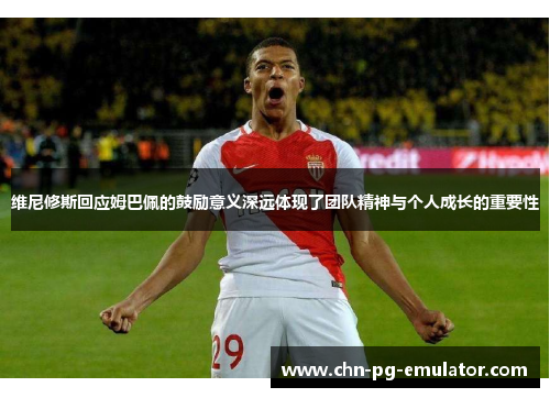 维尼修斯回应姆巴佩的鼓励意义深远体现了团队精神与个人成长的重要性 维尼修斯回应姆巴佩的鼓励意义深远体现了团队精神与个人成长的重要性