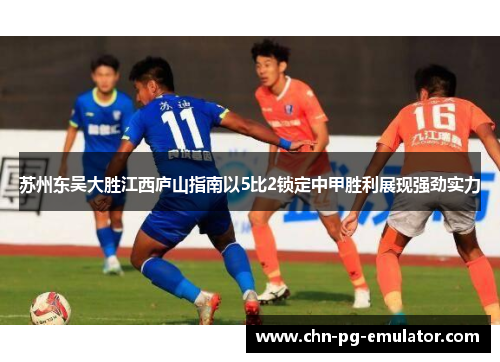 苏州东吴大胜江西庐山指南以5比2锁定中甲胜利展现强劲实力 苏州东吴大胜江西庐山指南以5比2锁定中甲胜利展现强劲实力