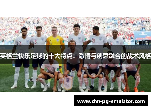 英格兰快乐足球的十大特点:激情与创意融合的战术风格 英格兰快乐足球的十大特点:激情与创意融合的战术风格