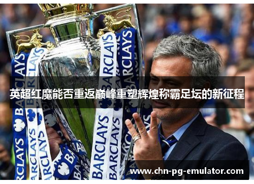英超红魔能否重返巅峰重塑辉煌称霸足坛的新征程 英超红魔能否重返巅峰重塑辉煌称霸足坛的新征程