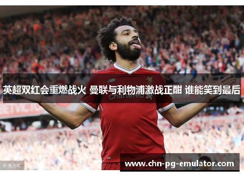 英超双红会重燃战火 曼联与利物浦激战正酣 谁能笑到最后 英超双红会重燃战火 曼联与利物浦激战正酣 谁能笑到最后