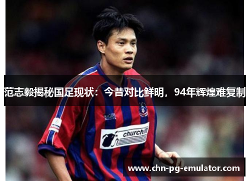 范志毅揭秘国足现状:今昔对比鲜明,94年辉煌难复制 范志毅揭秘国足现状:今昔对比鲜明,94年辉煌难复制