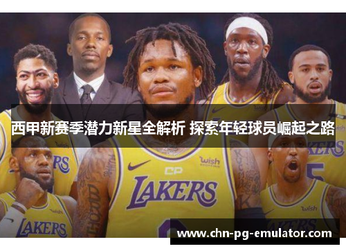 西甲新赛季潜力新星全解析 探索年轻球员崛起之路 西甲新赛季潜力新星全解析 探索年轻球员崛起之路