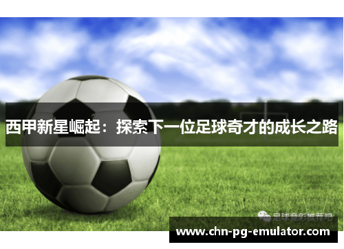 西甲新星崛起:探索下一位足球奇才的成长之路 西甲新星崛起:探索下一位足球奇才的成长之路