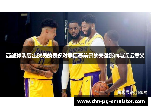 西部球队复出球员的表现对季后赛前景的关键影响与深远意义 西部球队复出球员的表现对季后赛前景的关键影响与深远意义