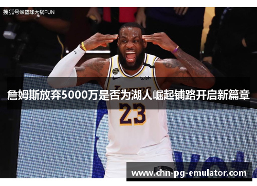 詹姆斯放弃5000万是否为湖人崛起铺路开启新篇章 詹姆斯放弃5000万是否为湖人崛起铺路开启新篇章