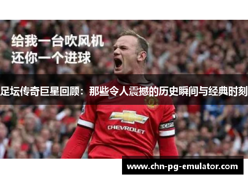 足坛传奇巨星回顾:那些令人震撼的历史瞬间与经典时刻 足坛传奇巨星回顾:那些令人震撼的历史瞬间与经典时刻