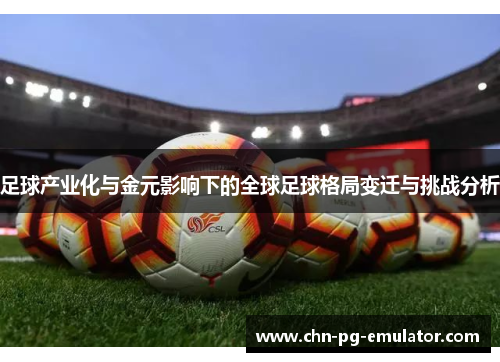 足球产业化与金元影响下的全球足球格局变迁与挑战分析 足球产业化与金元影响下的全球足球格局变迁与挑战分析