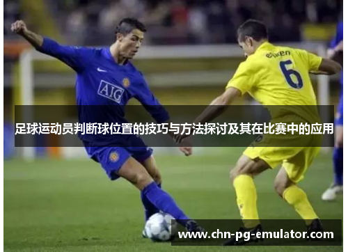 足球运动员判断球位置的技巧与方法探讨及其在比赛中的应用 足球运动员判断球位置的技巧与方法探讨及其在比赛中的应用