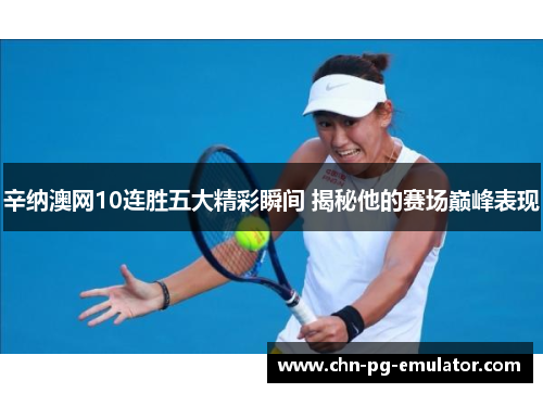 辛纳澳网10连胜五大精彩瞬间 揭秘他的赛场巅峰表现 辛纳澳网10连胜五大精彩瞬间 揭秘他的赛场巅峰表现