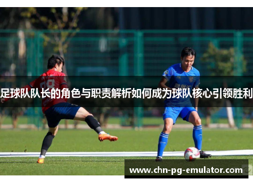 足球队队长的角色与职责解析如何成为球队核心引领胜利 足球队队长的角色与职责解析如何成为球队核心引领胜利