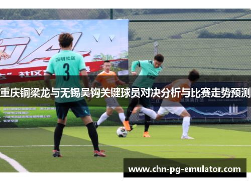 重庆铜梁龙与无锡吴钩关键球员对决分析与比赛走势预测 重庆铜梁龙与无锡吴钩关键球员对决分析与比赛走势预测