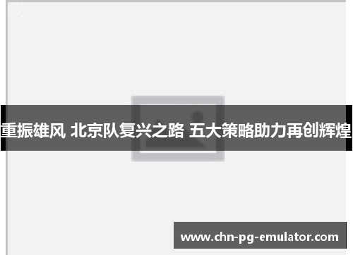 重振雄风 北京队复兴之路 五大策略助力再创辉煌 重振雄风 北京队复兴之路 五大策略助力再创辉煌