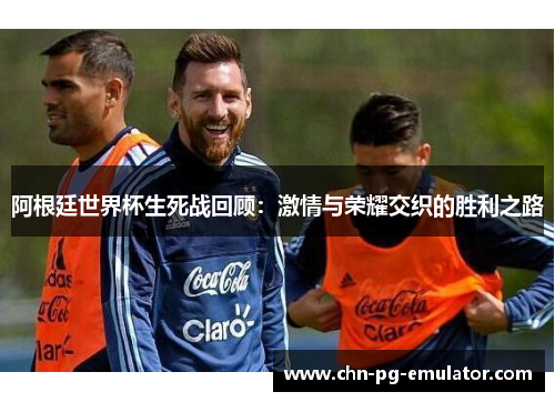 阿根廷世界杯生死战回顾:激情与荣耀交织的胜利之路 阿根廷世界杯生死战回顾:激情与荣耀交织的胜利之路