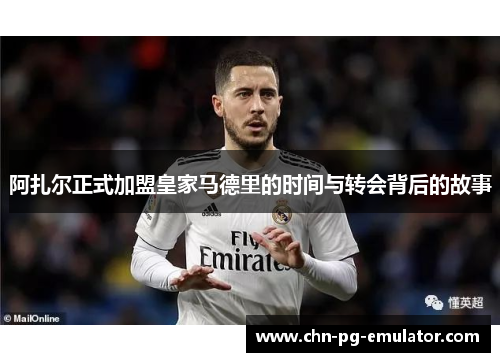 阿扎尔正式加盟皇家马德里的时间与转会背后的故事 阿扎尔正式加盟皇家马德里的时间与转会背后的故事