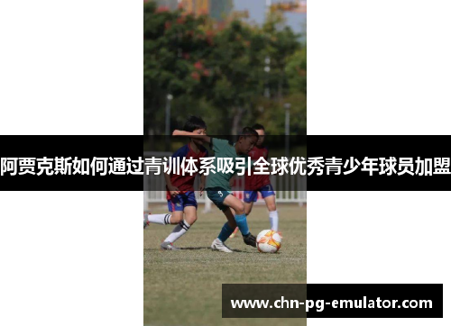 阿贾克斯如何通过青训体系吸引全球优秀青少年球员加盟 阿贾克斯如何通过青训体系吸引全球优秀青少年球员加盟