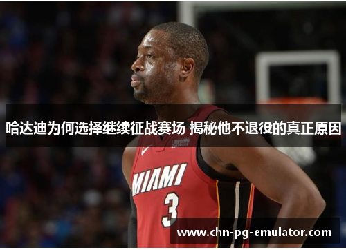 哈达迪为何选择继续征战赛场 揭秘他不退役的真正原因 哈达迪为何选择继续征战赛场 揭秘他不退役的真正原因