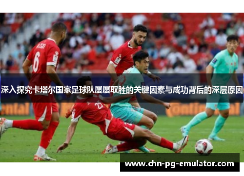 深入探究卡塔尔国家足球队屡屡取胜的关键因素与成功背后的深层原因 深入探究卡塔尔国家足球队屡屡取胜的关键因素与成功背后的深层原因