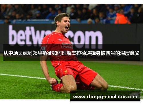 从中场灵魂到领导象征如何理解杰拉德选择身披四号的深层意义 从中场灵魂到领导象征如何理解杰拉德选择身披四号的深层意义